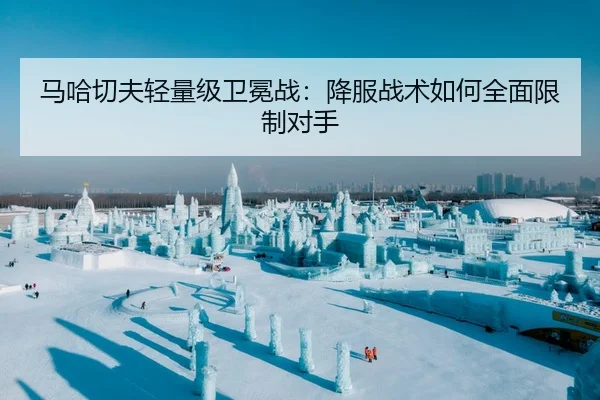 马哈切夫轻量级卫冕战：降服战术如何全面限制对手