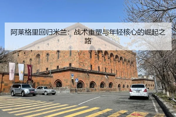 阿莱格里回归米兰：战术重塑与年轻核心的崛起之路