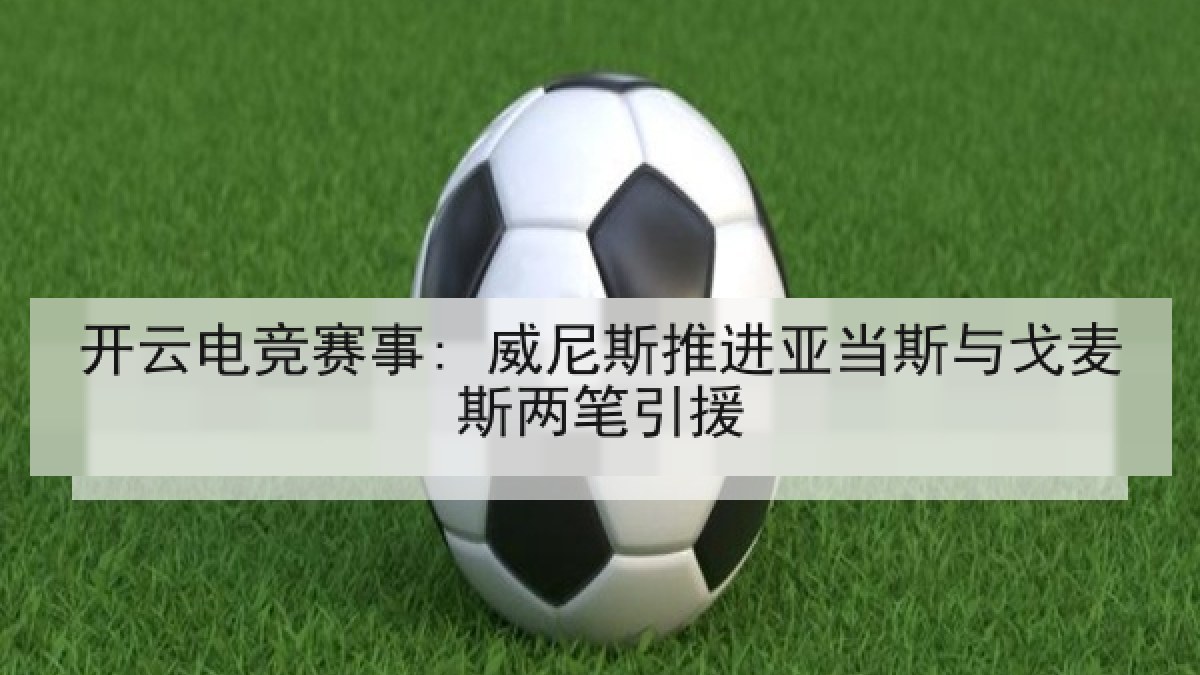 开云电竞赛事: 威尼斯推进亚当斯与戈麦斯两笔引援 开云电竞赛事: 威尼斯推进亚当斯与戈麦斯两笔引援