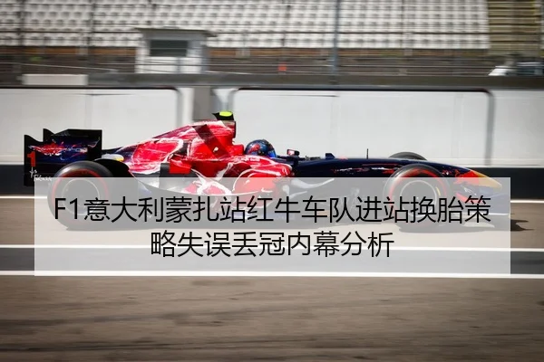 F1意大利蒙扎站红牛车队进站换胎策略失误丢冠内幕分析