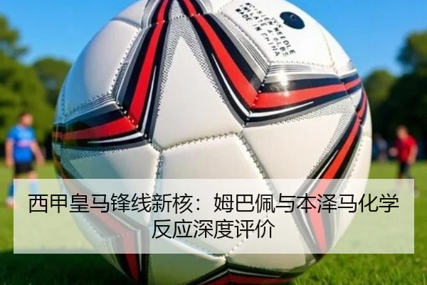 西甲皇马锋线新核：姆巴佩与本泽马化学反应深度评价