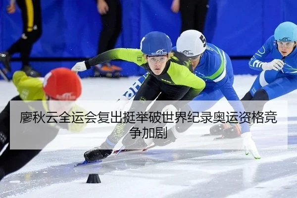 廖秋云全运会复出挺举破世界纪录奥运资格竞争加剧