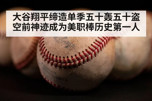 大谷翔平缔造单季五十轰五十盗空前神迹成为美职棒历史第一人