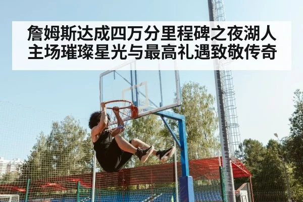 詹姆斯达成四万分里程碑之夜湖人主场璀璨星光与最高礼遇致敬传奇