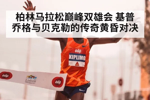 柏林马拉松巅峰双雄会 基普乔格与贝克勒的传奇黄昏对决