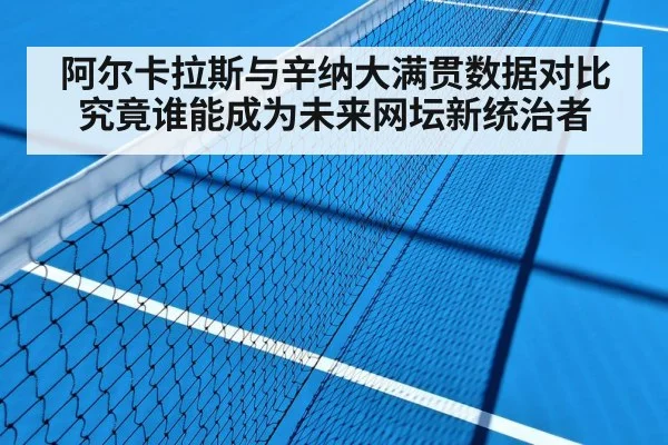 阿尔卡拉斯与辛纳大满贯数据对比究竟谁能成为未来网坛新统治者