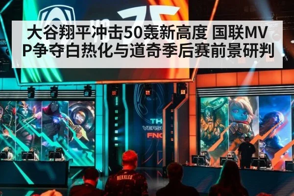 大谷翔平冲击50轰新高度 国联MVP争夺白热化与道奇季后赛前景研判